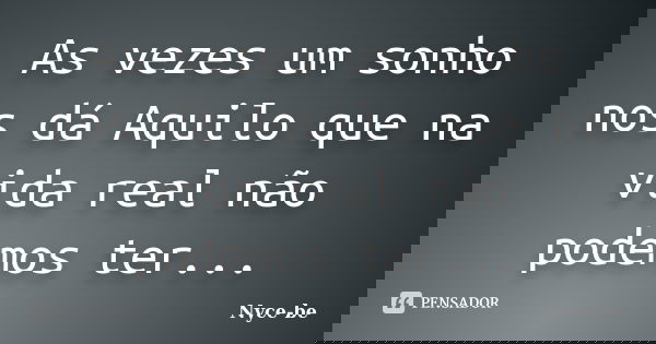 As vezes um sonho nos dá Aquilo que na vida real não podemos ter...... Frase de Nyce-be.
