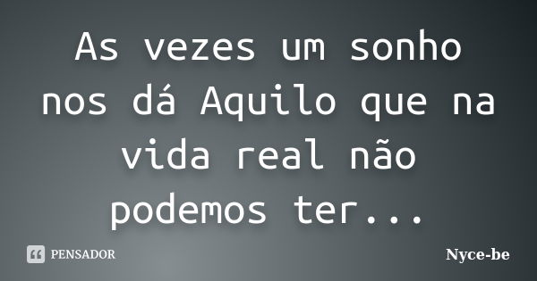 As vezes um sonho nos dá Aquilo que na vida real não podemos ter...... Frase de Nyce-be.