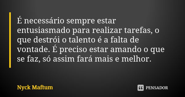 É necessário sempre estar entusiasmado para realizar tarefas, o que destrói o talento é a falta de vontade. É preciso estar amando o que se faz, só assim fará m... Frase de Nyck Maftum.