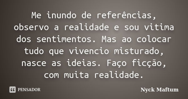 Me inundo de referências, observo a realidade e sou vitima dos sentimentos. Mas ao colocar tudo que vivencio misturado, nasce as ideias. Faço ficção, com muita ... Frase de Nyck Maftum.