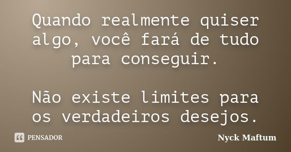 Quando realmente quiser algo, você fará de tudo para conseguir. Não existe limites para os verdadeiros desejos.... Frase de Nyck Maftum.