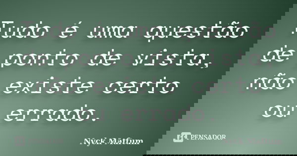 Tudo é uma questão de ponto de vista, não existe certo ou errado.... Frase de Nyck Maftum.