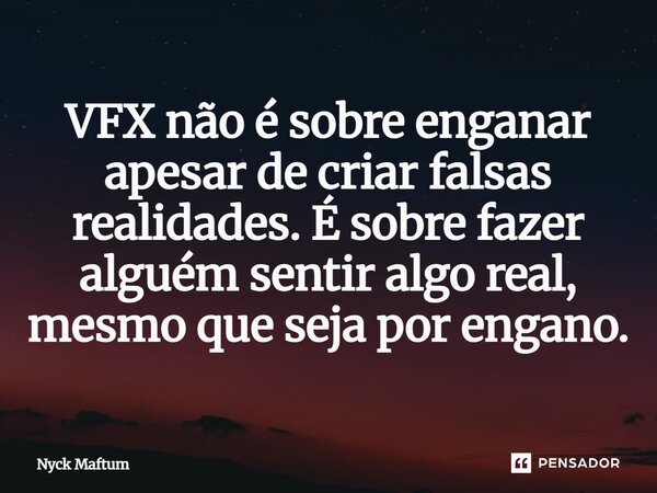 VFX não é sobre enganar apesar de criar falsas realidades. É sobre fazer alguém sentir algo real, mesmo que seja por engano.... Frase de Nyck Maftum.