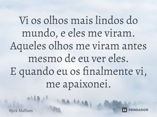 ⁠Vi os olhos mais lindos do mundo, e eles me viram. Aqueles olhos me viram antes mesmo de eu ver eles. E quando eu os finalmente vi, me apaixonei.... Frase de Nyck Maftum.