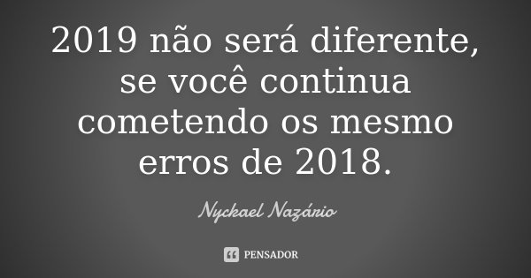 2019 não será diferente, se você continua cometendo os mesmo erros de 2018.... Frase de Nyckael Nazário.