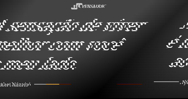 A sensação de viver é melhor com você ao meu lado.... Frase de Nyckael Nazário.