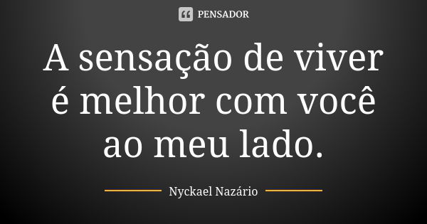 A sensação de viver é melhor com você ao meu lado.... Frase de Nyckael Nazário.