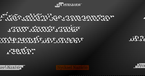 É tão difícil se concentrar com tanta coisa acontecendo ao nosso redor.... Frase de Nyckael Nazário.