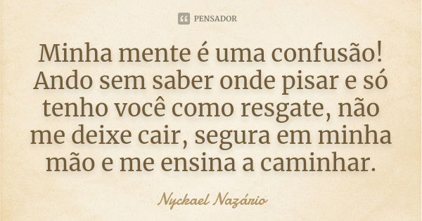 Minha mente é uma confusão! Ando sem saber onde pisar e só tenho você como resgate, não me deixe cair, segura em minha mão e me ensina a caminhar.... Frase de Nyckael Nazário.