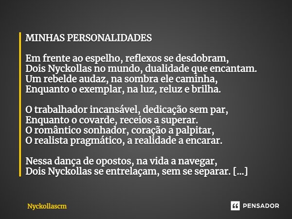 ⁠MINHAS PERSONALIDADES Em frente ao espelho, reflexos se desdobram, Dois Nyckollas no mundo, dualidade que encantam. Um rebelde audaz, na sombra ele caminha, En... Frase de Nyckollascm.