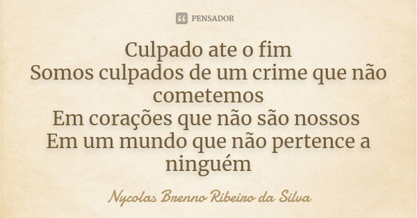 Culpado ate o fim Somos culpados de um crime que não cometemos Em corações que não são nossos Em um mundo que não pertence a ninguém... Frase de Nycolas Brenno Ribeiro da Silva.