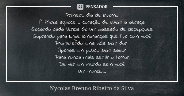 Primeiro dia de inverno A frieza aquece o coração de quem a abraça Secando cada ferida de um passado de decepções Soprando para longe lembranças que tive com vo... Frase de Nycolas Brenno Ribeiro da Silva.