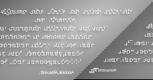 Alguma das leis da vida diz:Vá em frente. Meu coração diz:não vá,vai acontecer a mesma coisa E meu cérebro diz: Vá,se não der certo,vai tentando,pois uma hora v... Frase de Nycolle Kézzia.