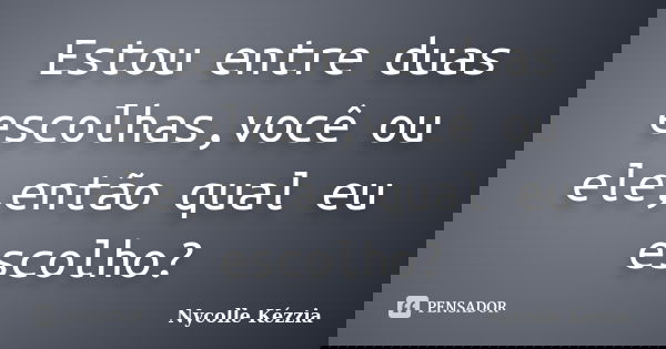 Estou entre duas escolhas,você ou ele,então qual eu escolho?... Frase de Nycolle Kézzia.