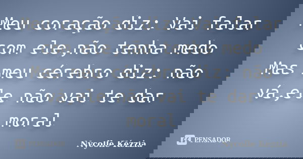 Meu coração diz: Vai falar com ele,não tenha medo Mas meu cérebro diz: não vá,ele não vai te dar moral... Frase de Nycolle Kézzia.