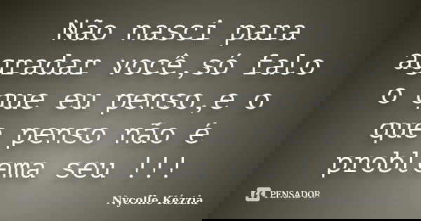 Não nasci para agradar você,só falo o que eu penso,e o que penso não é problema seu !!!... Frase de Nycolle Kézzia.