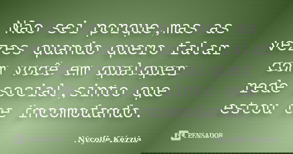 Não sei porque,mas as vezes quando quero falar com você em qualquer rede social,sinto que estou te incomodando.... Frase de Nycolle Kézzia.