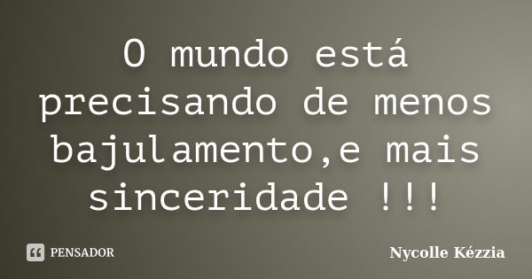 O mundo está precisando de menos bajulamento,e mais sinceridade !!!... Frase de Nycolle Kézzia.