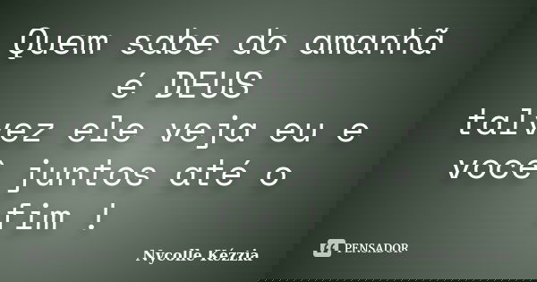 Quem sabe do amanhã é DEUS talvez ele veja eu e você juntos até o fim !... Frase de Nycolle Kézzia.