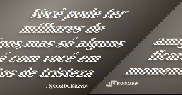Você pode ter milhares de amigos,mas só alguns ficará com você em momentos de tristeza... Frase de Nycolle Kézzia.
