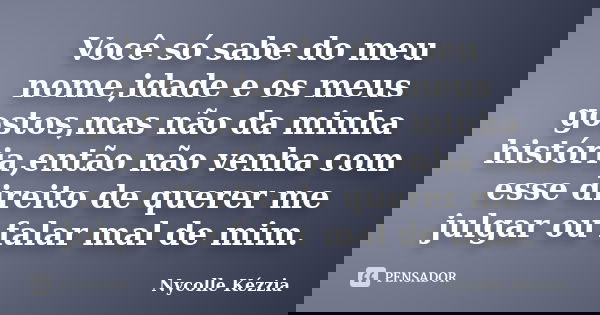 Você só sabe do meu nome,idade e os meus gostos,mas não da minha história,então não venha com esse direito de querer me julgar ou falar mal de mim.... Frase de Nycolle Kézzia.