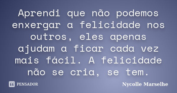 Aprendi que não podemos enxergar a felicidade nos outros, eles apenas ajudam a ficar cada vez mais fácil. A felicidade não se cria, se tem.... Frase de Nycolle Marselhe.