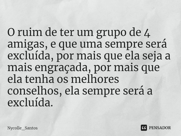 O ruim de ter um grupo de 4 amigas, e que uma ⁠sempre será excluída, por mais que ela seja a mais engraçada, por mais que ela tenha os melhores conselhos, ela s... Frase de Nycolle_Santos.