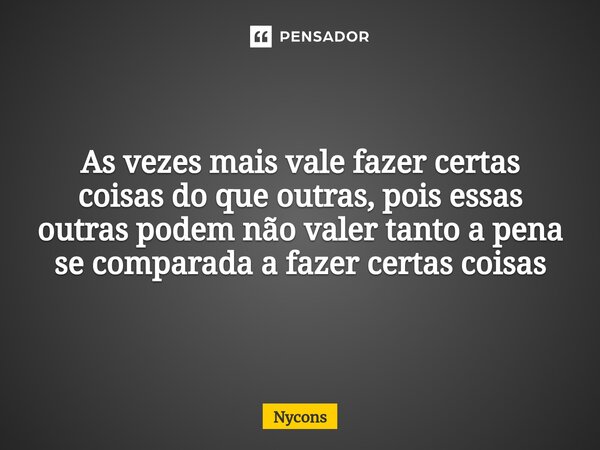 As vezes mais vale fazer certas coisas do que outras, pois essas outras podem não valer tanto a pena se comparada a fazer certas coisas... Frase de Nycons.
