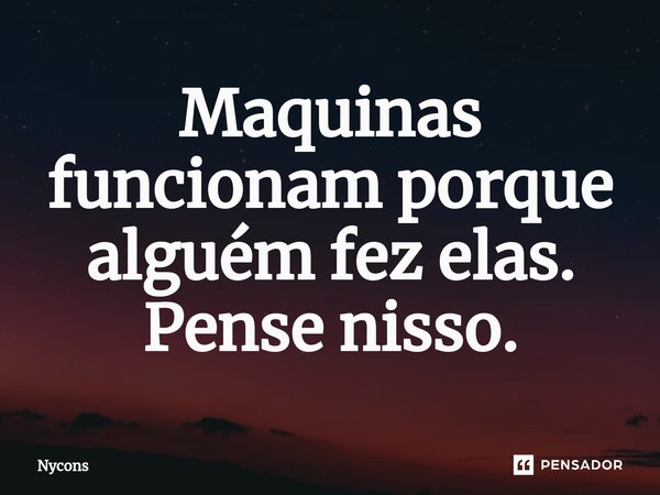 ⁠Maquinas funcionam porque alguém fez elas. Pense nisso.... Frase de Nycons.