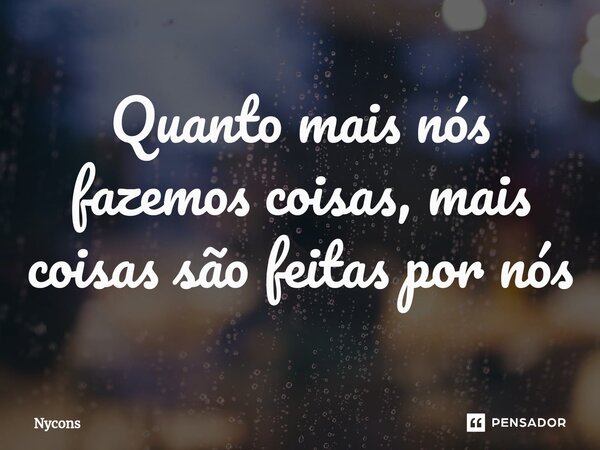 Quanto mais nós fazemos coisas, mais coisas são feitas por nós⁠... Frase de Nycons.