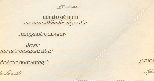 dentro de mim
moram silêncios de pedra renegadas palavras lavas
que não ousaram fluir (pra não ferir montanhas)... Frase de Nydia Bonetti.