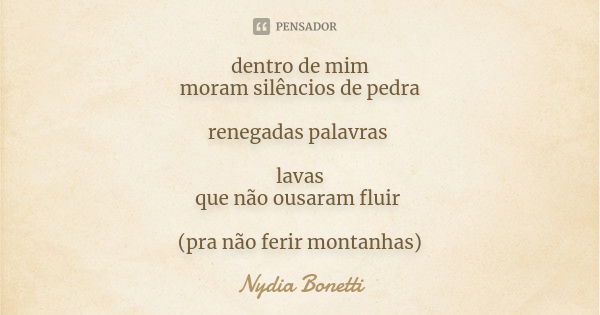 dentro de mim
moram silêncios de pedra renegadas palavras lavas
que não ousaram fluir (pra não ferir montanhas)... Frase de Nydia Bonetti.