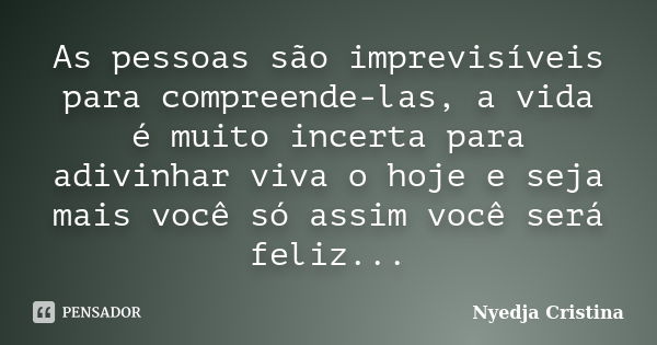 As pessoas são imprevisíveis para compreende-las, a vida é muito incerta para adivinhar viva o hoje e seja mais você só assim você será feliz...... Frase de Nyedja Cristina.