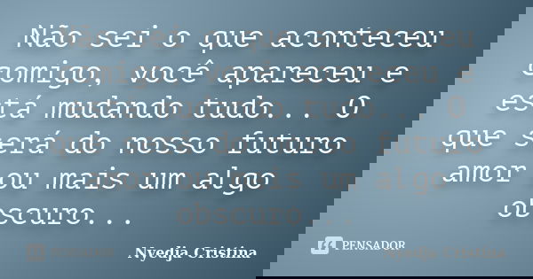 Não sei o que aconteceu comigo, você apareceu e está mudando tudo... O que será do nosso futuro amor ou mais um algo obscuro...... Frase de Nyedja Cristina.