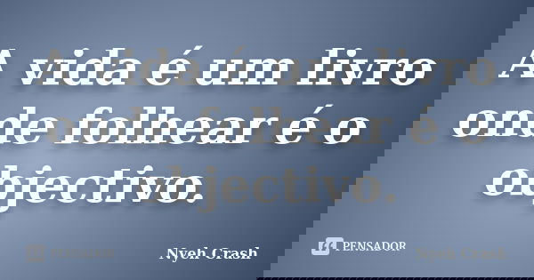 A vida é um livro onde folhear é o objectivo.... Frase de Nyeh Crash.