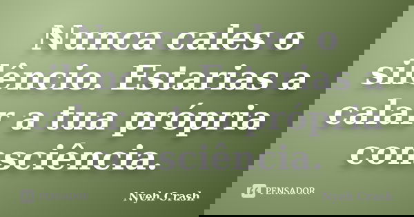 Nunca cales o silêncio. Estarias a calar a tua própria consciência.... Frase de Nyeh Crash.