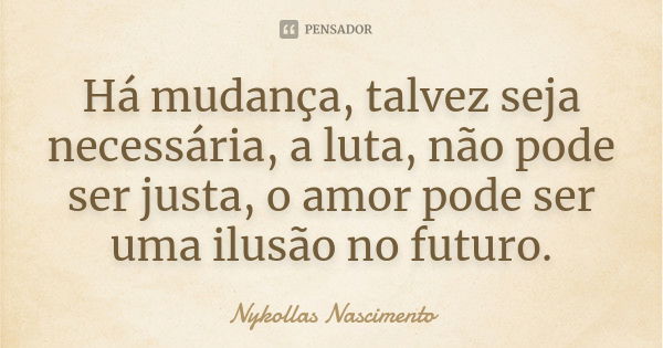 Há mudança, talvez seja necessária, a luta, não pode ser justa, o amor pode ser uma ilusão no futuro.... Frase de Nykollas Nascimento.