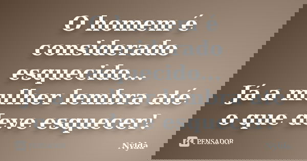 O homem é considerado esquecido... Já a mulher lembra até o que deve esquecer!... Frase de Nylda.