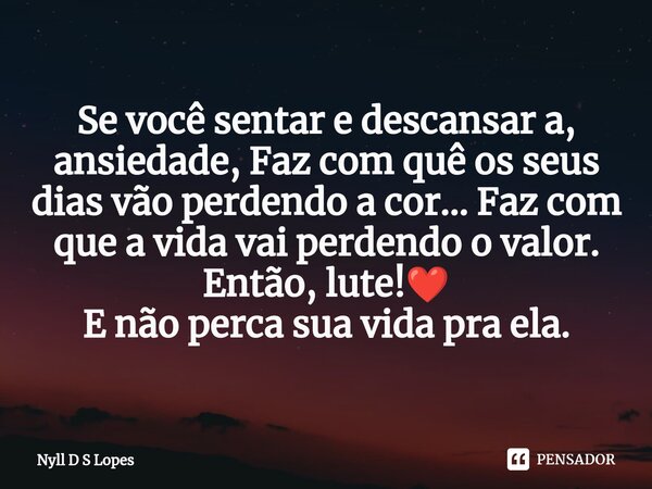 Se você sentar e descansar a, ansiedade, Faz com quê os seus dias vão perdendo a cor... Faz com que a vida vai perdendo o valor. Então, lute!❤️ E não perca sua ... Frase de Nyll D S Lopes.