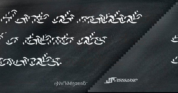 A arte da maldade é o talento dos covardes.... Frase de Nyll Mergello.