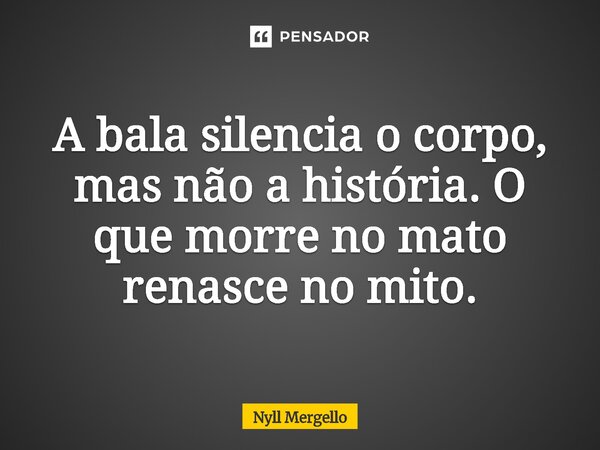 ⁠A bala silencia o corpo, mas não a história. O que morre no mato renasce no mito.... Frase de Nyll Mergello.