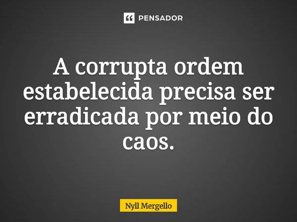 A corrupta ordem estabelecida precisa ser erradicada por meio do caos.... Frase de Nyll Mergello.