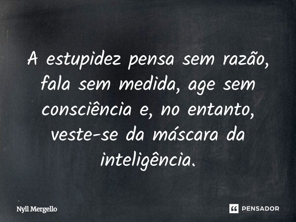 A estupidez pensa sem razão, fala sem medida, age sem consciência e, no entanto, veste-se da máscara da inteligência.... Frase de Nyll Mergello.