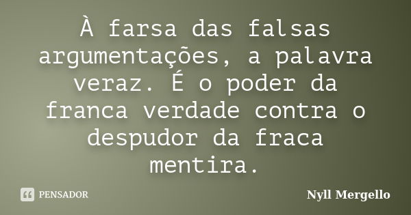 À farsa das falsas argumentações, a palavra veraz. É o poder da franca verdade contra o despudor da fraca mentira.... Frase de Nyll Mergello.