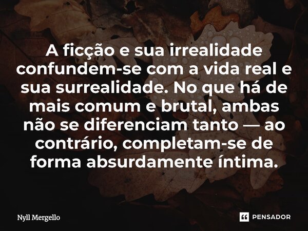 ⁠A ficção e sua irrealidade confundem-se com a vida real e sua surrealidade. No que há de mais comum e brutal, ambas não se diferenciam tanto — ao contrário, co... Frase de Nyll Mergello.