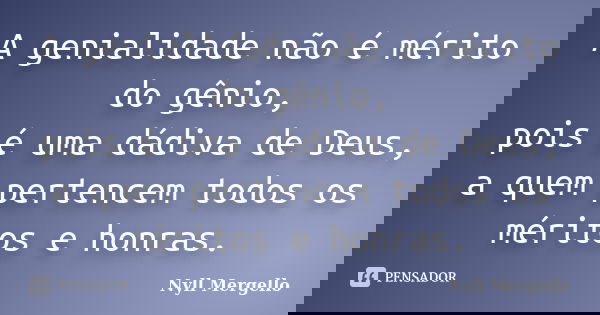 A genialidade não é mérito do gênio, pois é uma dádiva de Deus, a quem pertencem todos os méritos e honras.... Frase de Nyll Mergello.