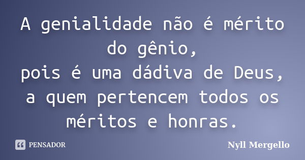 A genialidade não é mérito do gênio, pois é uma dádiva de Deus, a quem pertencem todos os méritos e honras.... Frase de Nyll Mergello.