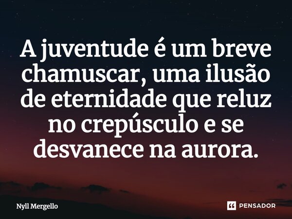 ⁠A juventude é um breve chamuscar, uma ilusão de eternidade que reluz no crepúsculo e se desvanece na aurora.... Frase de Nyll Mergello.