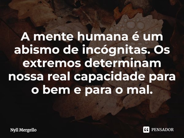 ⁠A mente humana é um abismo de incógnitas. Os extremos determinam nossa real capacidade para o bem e para o mal.... Frase de Nyll Mergello.