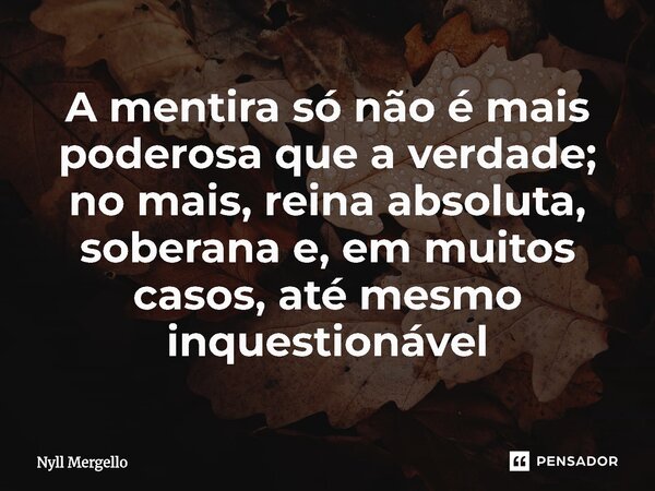 ⁠A mentira só não é mais poderosa que a verdade; no mais, reina absoluta, soberana e, em muitos casos, até mesmo inquestionável... Frase de Nyll Mergello.